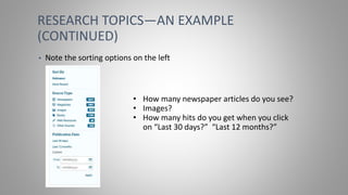 RESEARCH TOPICS—AN EXAMPLE
(CONTINUED)
• Note the sorting options on the left
• How many newspaper articles do you see?
• Images?
• How many hits do you get when you click
on “Last 30 days?” “Last 12 months?”
 