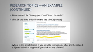 RESEARCH TOPICS—AN EXAMPLE
(CONTINUED)
• Filter a search for “Newspapers” and “Last 12 months”
• Click on the third article from the top (about pandas)
• Where is this article from? If you scroll to the bottom, what are the related
subjects and what happens if you click on one of them?
 