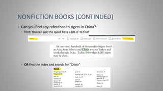 NONFICTION BOOKS (CONTINUED)
• Can you find any reference to tigers in China?
• Hint: You can use the quick keys CTRL+F to find
• OR find the index and search for “China”
 