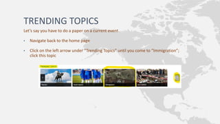 TRENDING TOPICS
Let’s say you have to do a paper on a current event.
• Navigate back to the home page
• Click on the left arrow under “Trending Topics” until you come to “Immigration”;
click this topic
 