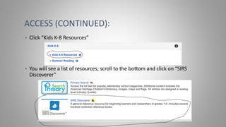 ACCESS (CONTINUED):
• Click “Kids K-8 Resources”
• You will see a list of resources; scroll to the bottom and click on “SIRS
Discoverer”
 