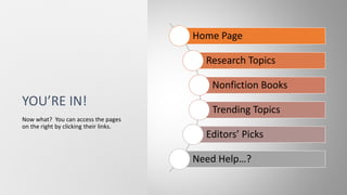 YOU’RE IN!
Home Page
Research Topics
Nonfiction Books
Trending Topics
Editors’ Picks
Need Help…?
Now what? You can access the pages
on the right by clicking their links.
 