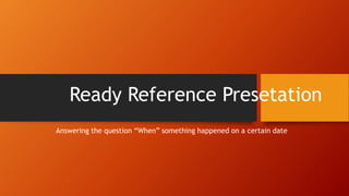 Ready Reference Presetation
Answering the question “When” something happened on a certain date
 