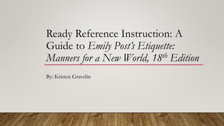 Ready Reference Instruction: A
Guide to Emily Post’s Etiquette:
Manners for a New World, 18th Edition
By: Kristen Gravelin
 