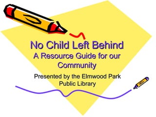 No Child Left Behind A Resource Guide for our Community Presented by the Elmwood Park Public Library 