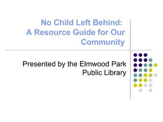 No Child Left Behind:  A Resource Guide for Our Community Presented by the Elmwood Park Public Library 