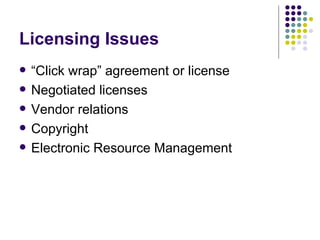 Licensing Issues “ Click wrap” agreement or license Negotiated licenses  Vendor relations Copyright Electronic Resource Management 