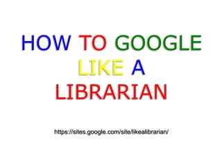 HOW TO GOOGLE
LIKE A
LIBRARIAN
https://sites.google.com/site/likealibrarian/

 