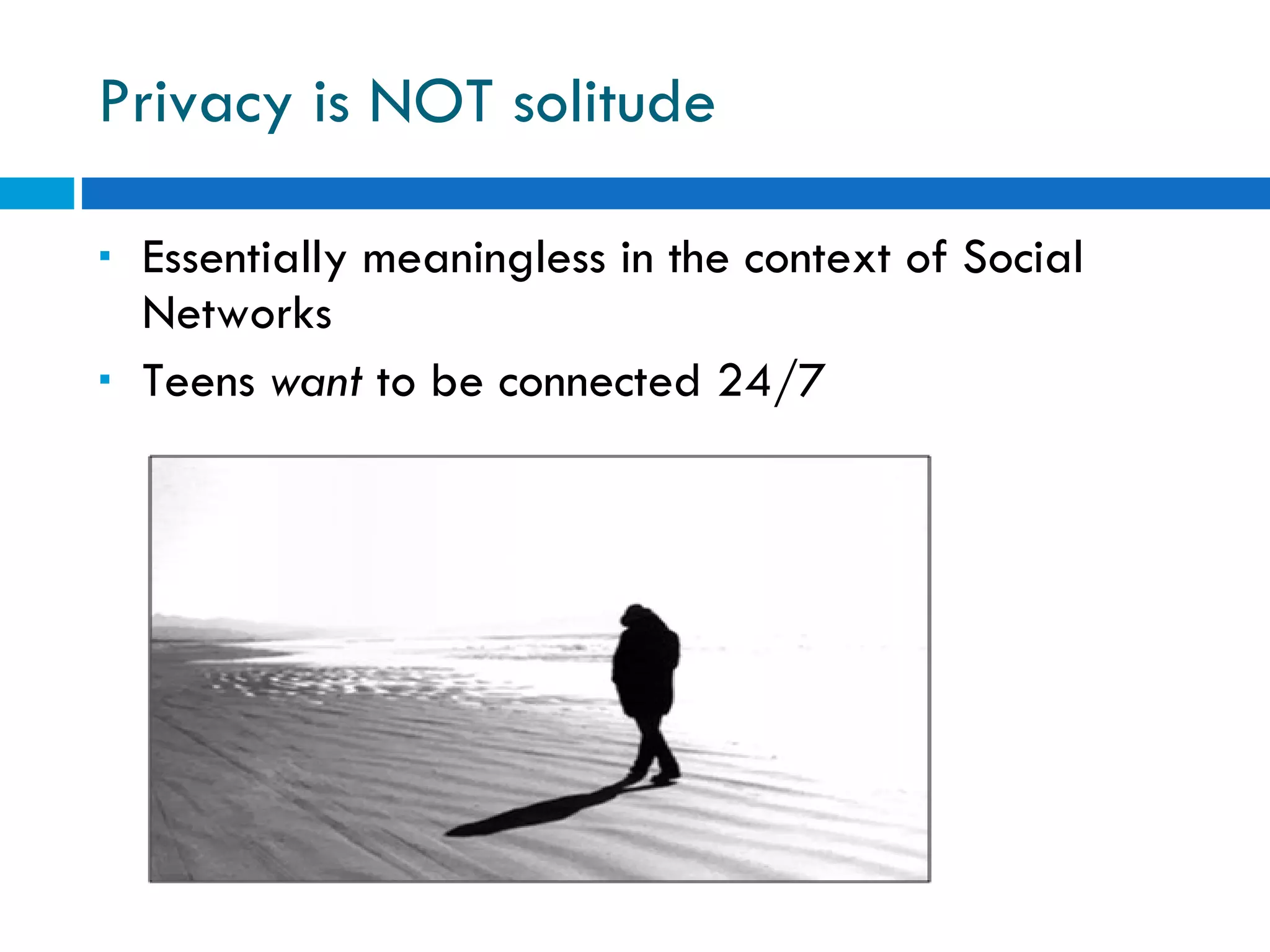 Privacy is NOT solitude Essentially meaningless in the context of Social Networks Teens  want  to be connected 24/7 