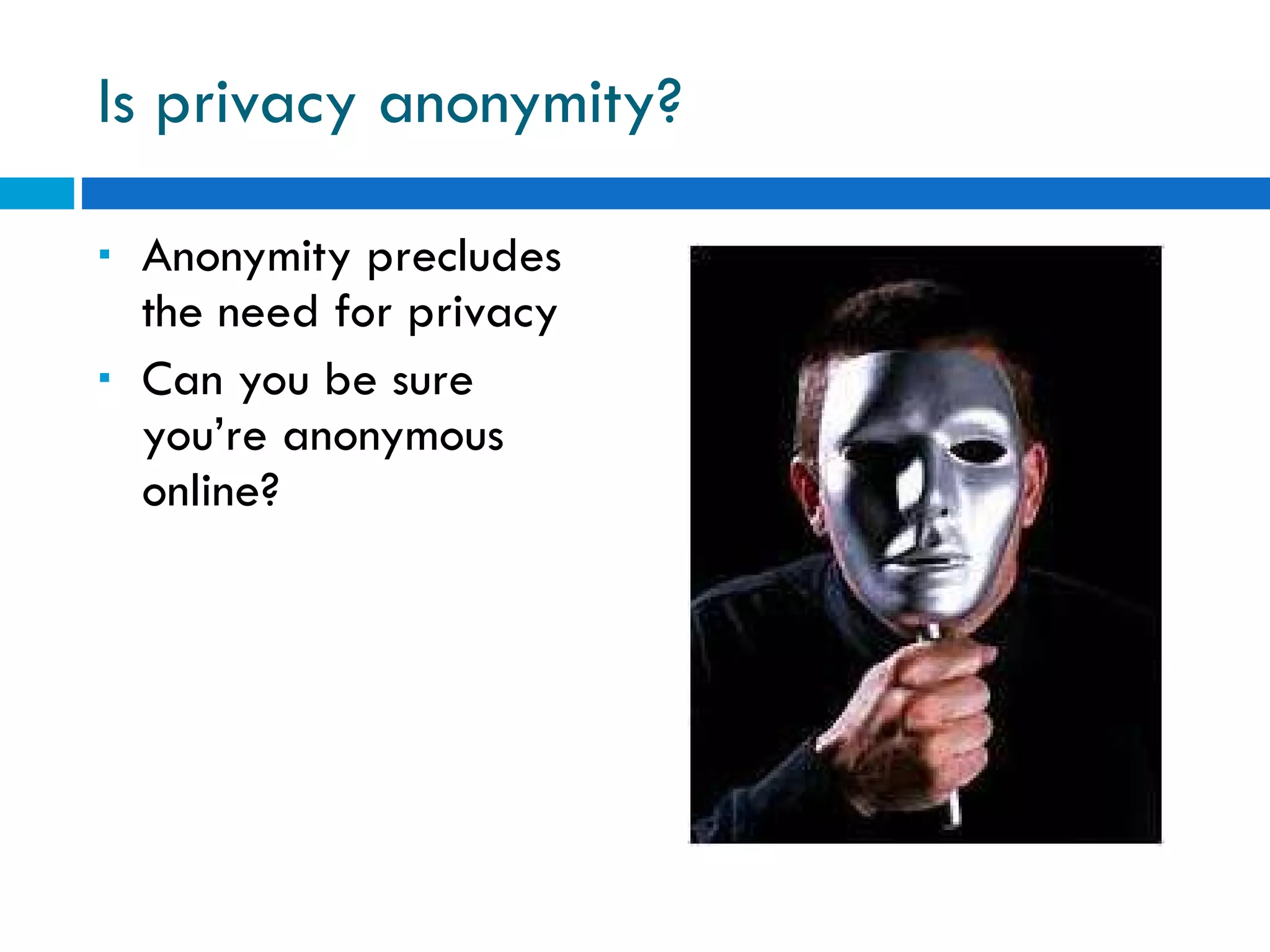 Is privacy anonymity? Anonymity precludes the need for privacy Can you be sure you’re anonymous online? 