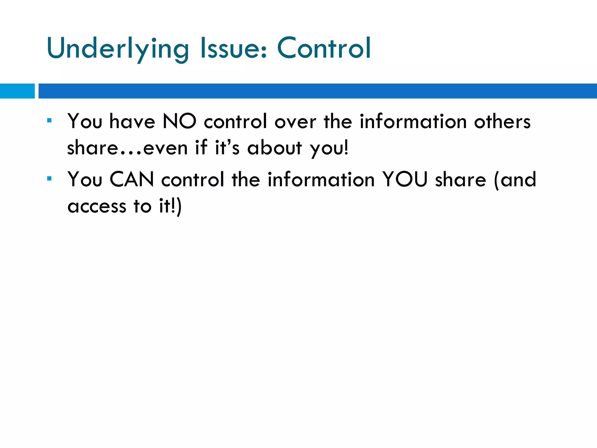 Underlying Issue: Control You have NO control over the information others share…even if it’s about you! You CAN control the information YOU share (and access to it!) 