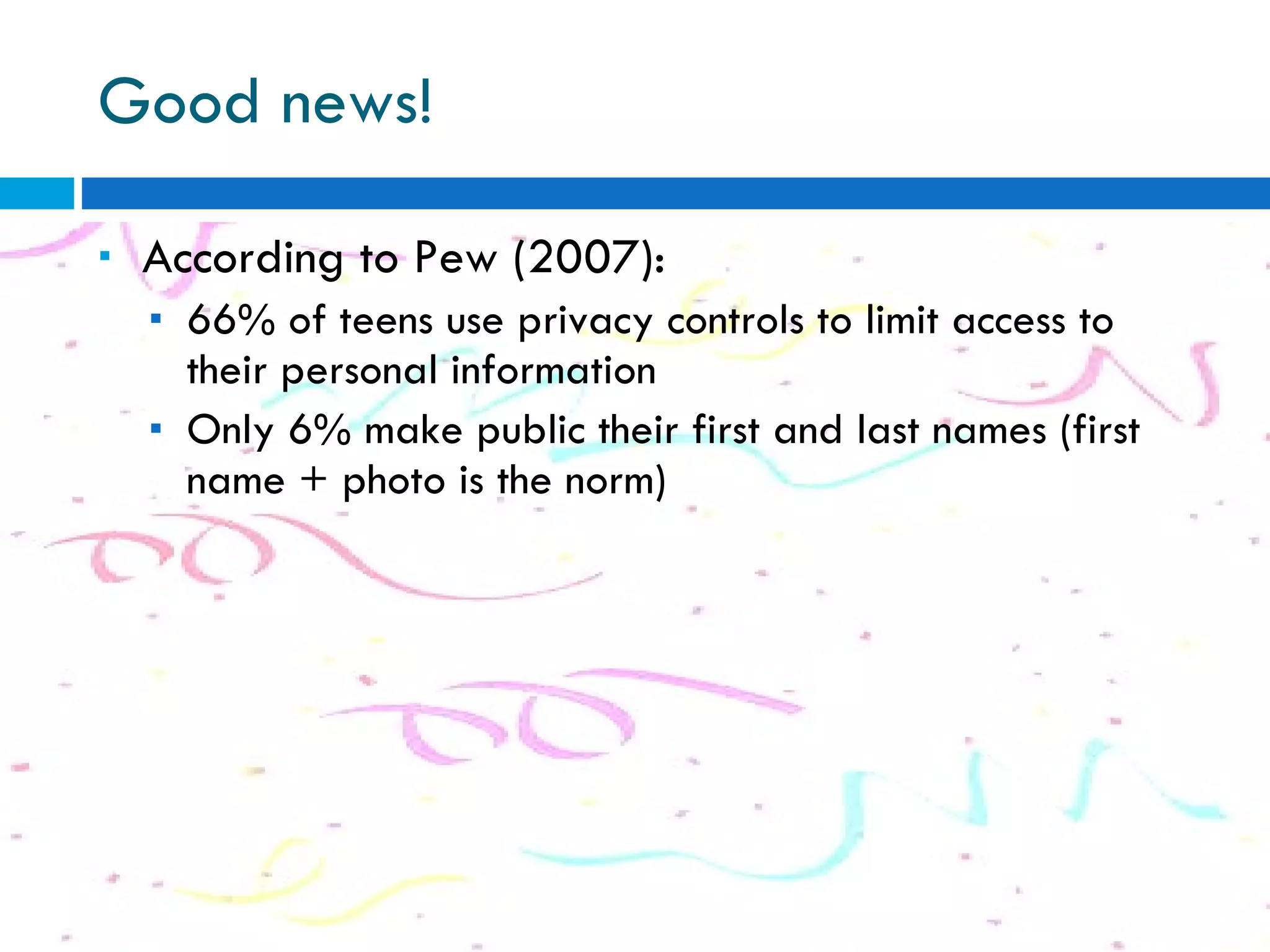 Good news! According to Pew (2007): 66% of teens use privacy controls to limit access to their personal information Only 6% make public their first and last names (first name + photo is the norm) 