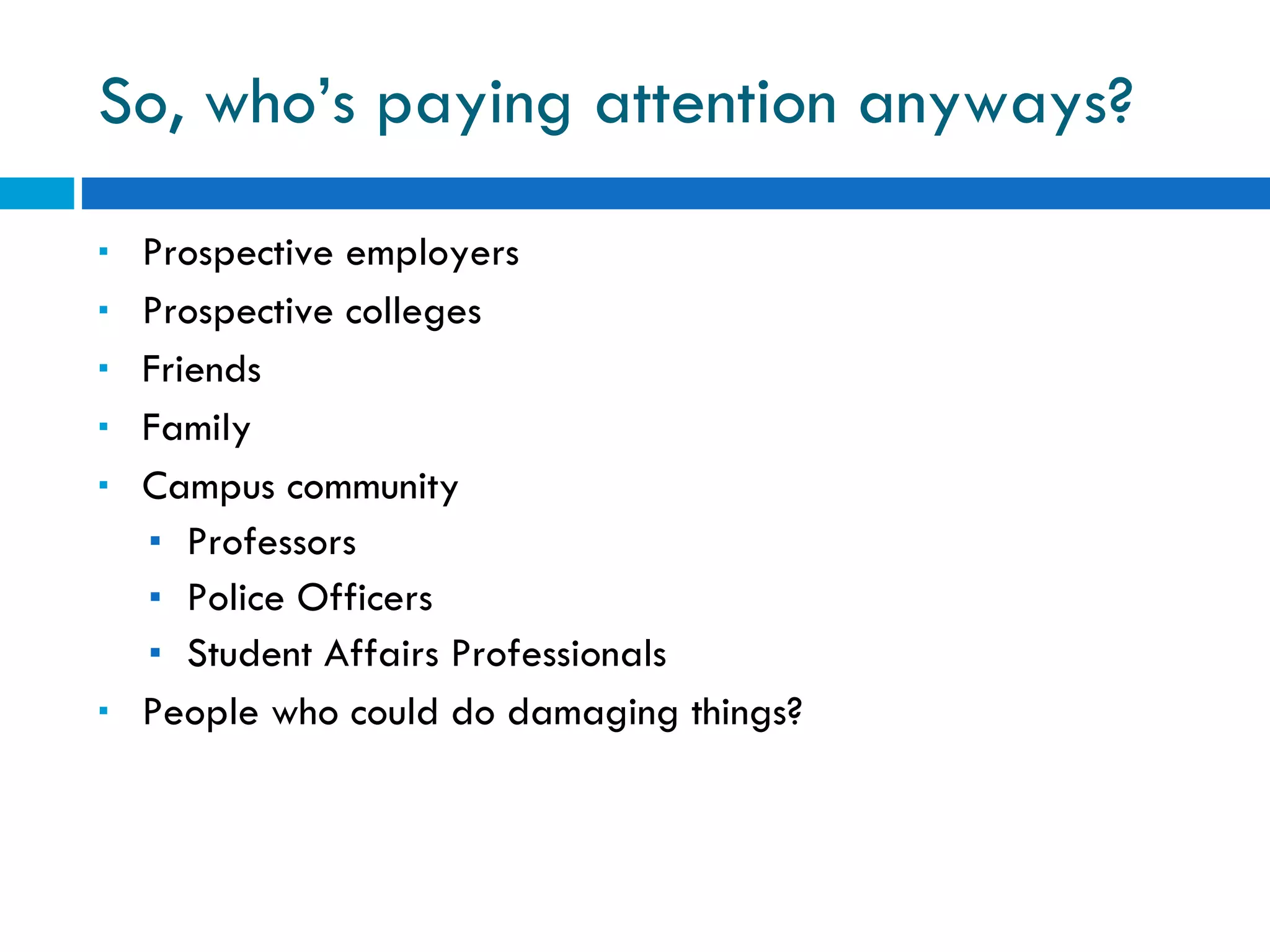 So, who’s paying attention anyways? Prospective employers Prospective colleges Friends Family Campus community Professors Police Officers Student Affairs Professionals People who could do damaging things? 