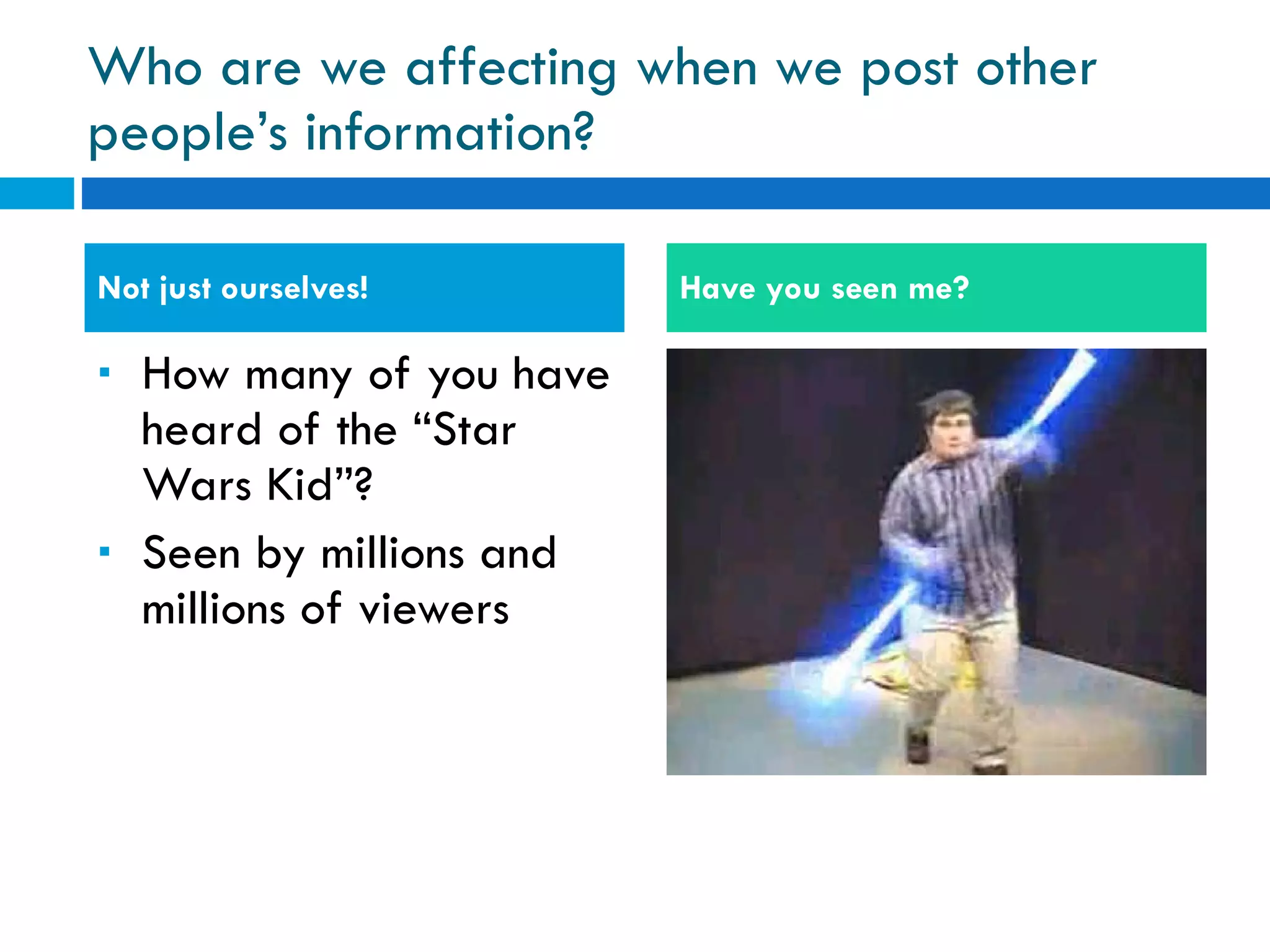 Who are we affecting when we post other people’s information? How many of you have heard of the “Star Wars Kid”? Seen by millions and millions of viewers Not just ourselves! Have you seen me? 