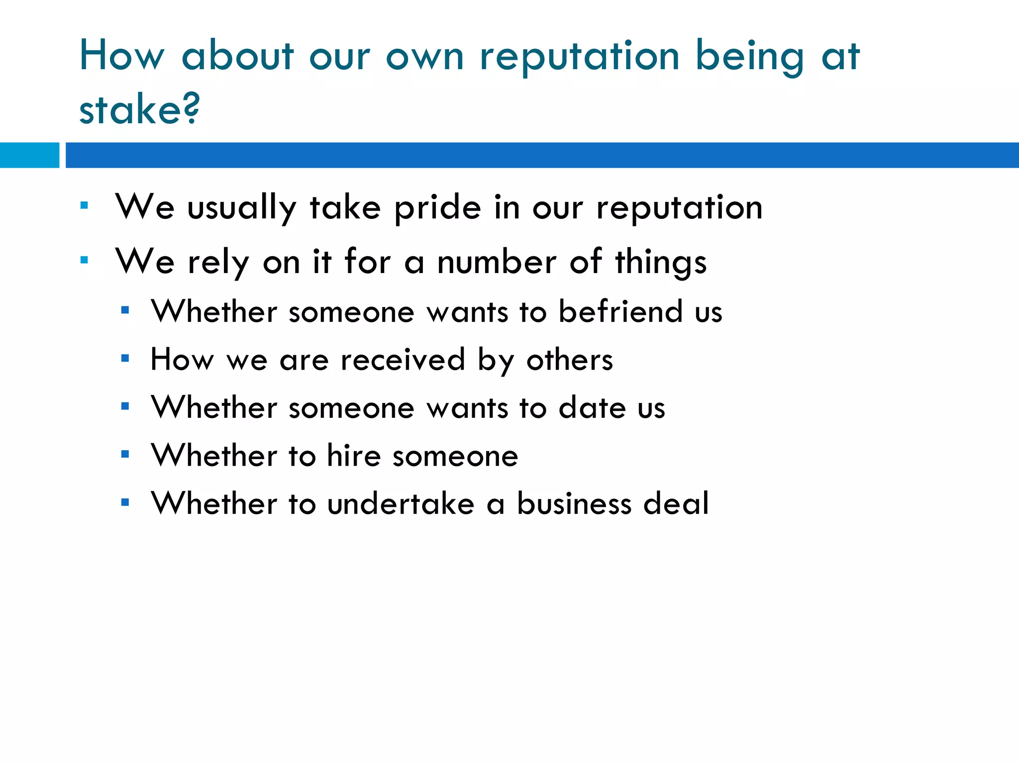 How about our own reputation being at stake? We usually take pride in our reputation We rely on it for a number of things Whether someone wants to befriend us How we are received by others Whether someone wants to date us Whether to hire someone Whether to undertake a business deal 