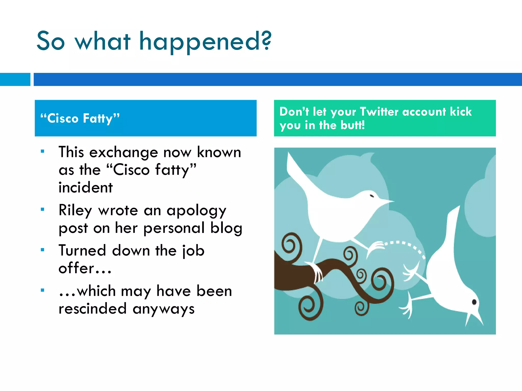 So what happened? This exchange now known as the “Cisco fatty” incident Riley wrote an apology post on her personal blog Turned down the job offer… … which may have been rescinded anyways “ Cisco Fatty” Don’t let your Twitter account kick you in the butt! 