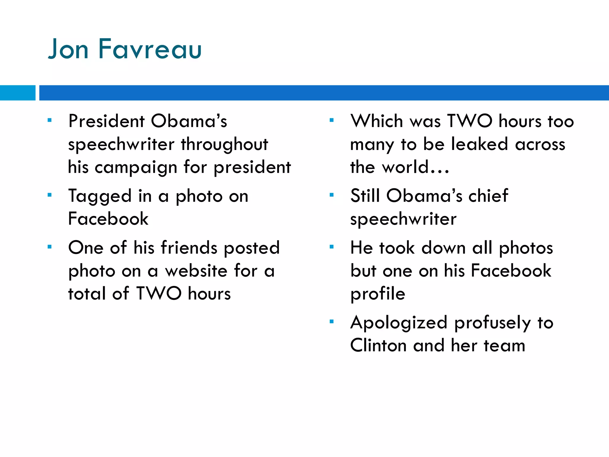 Jon Favreau President Obama’s speechwriter throughout his campaign for president Tagged in a photo on Facebook One of his friends posted photo on a website for a total of TWO hours Which was TWO hours too many to be leaked across the world… Still Obama’s chief speechwriter He took down all photos but one on his Facebook profile Apologized profusely to Clinton and her team 