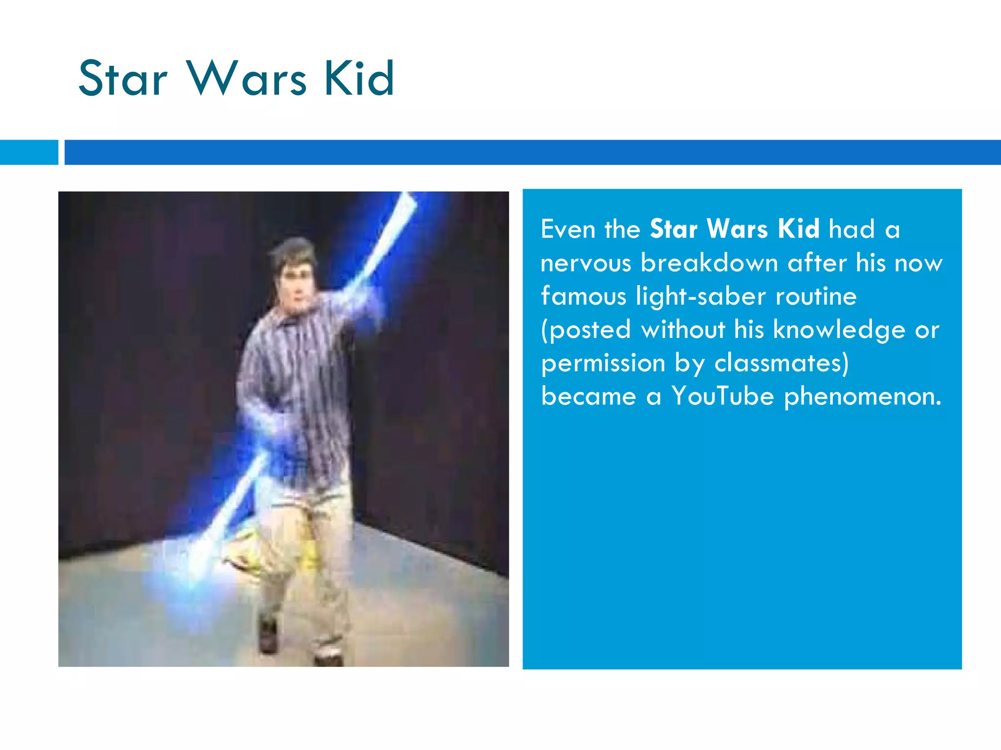 Star Wars Kid Even the  Star Wars Kid  had a nervous breakdown after his now famous light-saber routine (posted without his knowledge or permission by classmates) became a YouTube phenomenon. 