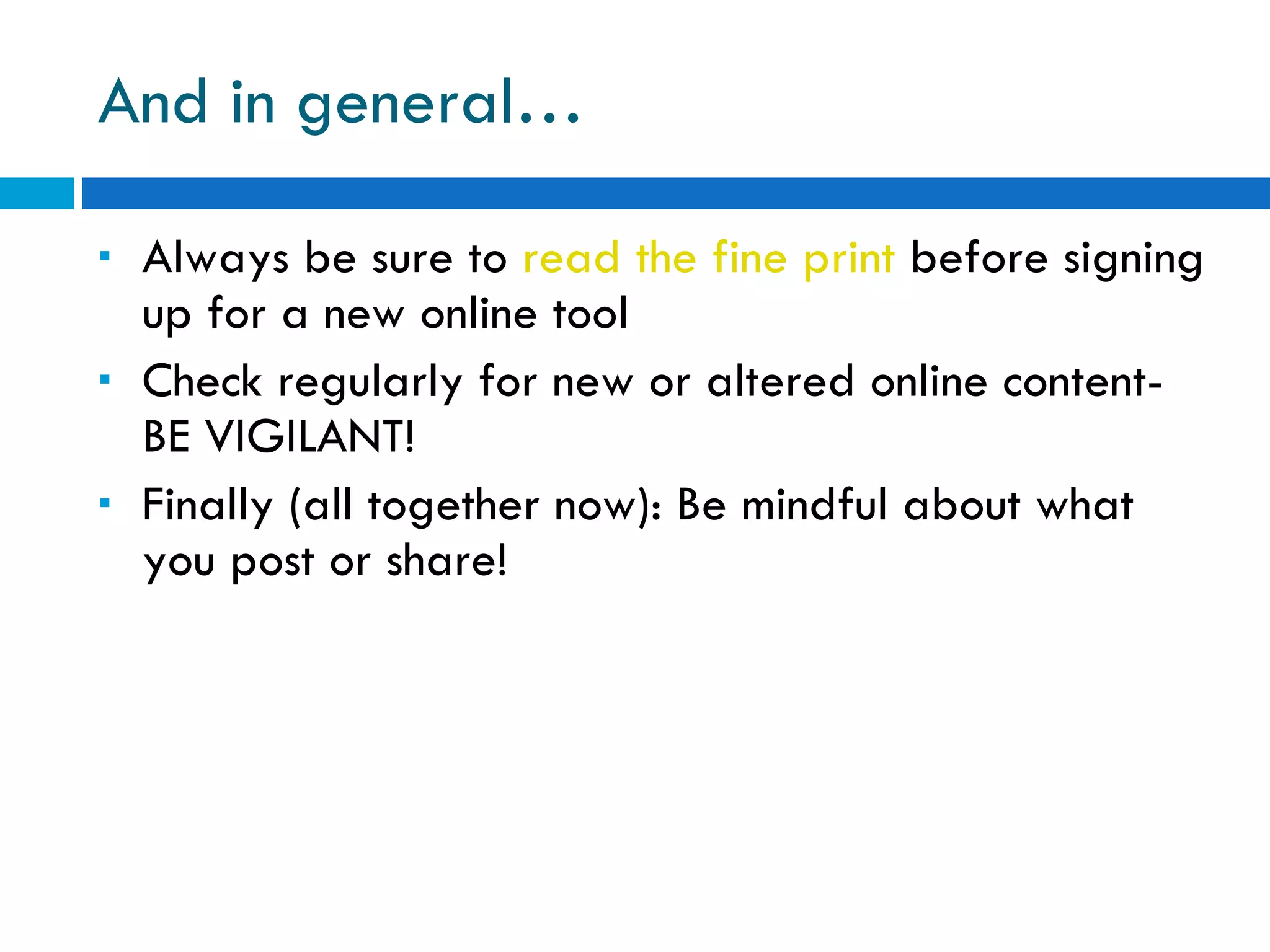 And in general… Always be sure to  read   the   fine   print  before signing up for a new online tool Check regularly for new or altered online content- BE VIGILANT! Finally (all together now): Be mindful about what you post or share! 