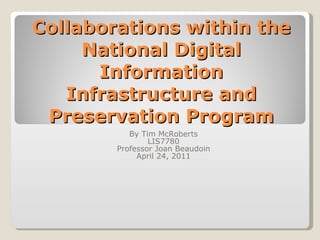 Collaborations within the National Digital Information Infrastructure and Preservation Program By Tim McRoberts LIS7780 Professor Joan Beaudoin April 24, 2011 