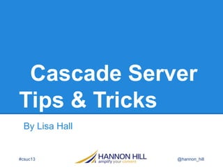 Cascade Server
Tips & Tricks
By Lisa Hall
@hannon_hill#csuc13
 