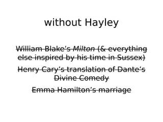 without Hayley

William Blake’s Milton (& everything
else inspired by his time in Sussex)
Henry Cary’s translation of Dante’s
         Divine Comedy
    Emma Hamilton’s marriage
 