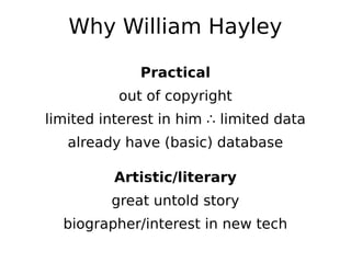 Why William Hayley

             Practical
          out of copyright
limited interest in him ∴ limited data
   already have (basic) database

          Artistic/literary
         great untold story
  biographer/interest in new tech
 
