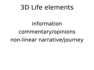 3D Life elements

        information
   commentary/opinions
non-linear narrative/journey
 