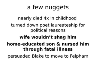 a few nuggets
    nearly died 4x in childhood
 turned down poet laureateship for
         political reasons
     wife wouldn’t shag him
home-educated son & nursed him
     through fatal illness
persuaded Blake to move to Felpham
 