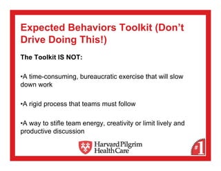 Expected Behaviors Toolkit (Don’t
Drive Doing This!)
The Toolkit IS NOT:

•A time-consuming, bureaucratic exercise that will slow
down work

•A rigid process that teams must follow

•A way to stifle team energy, creativity or limit lively and
productive discussion
 