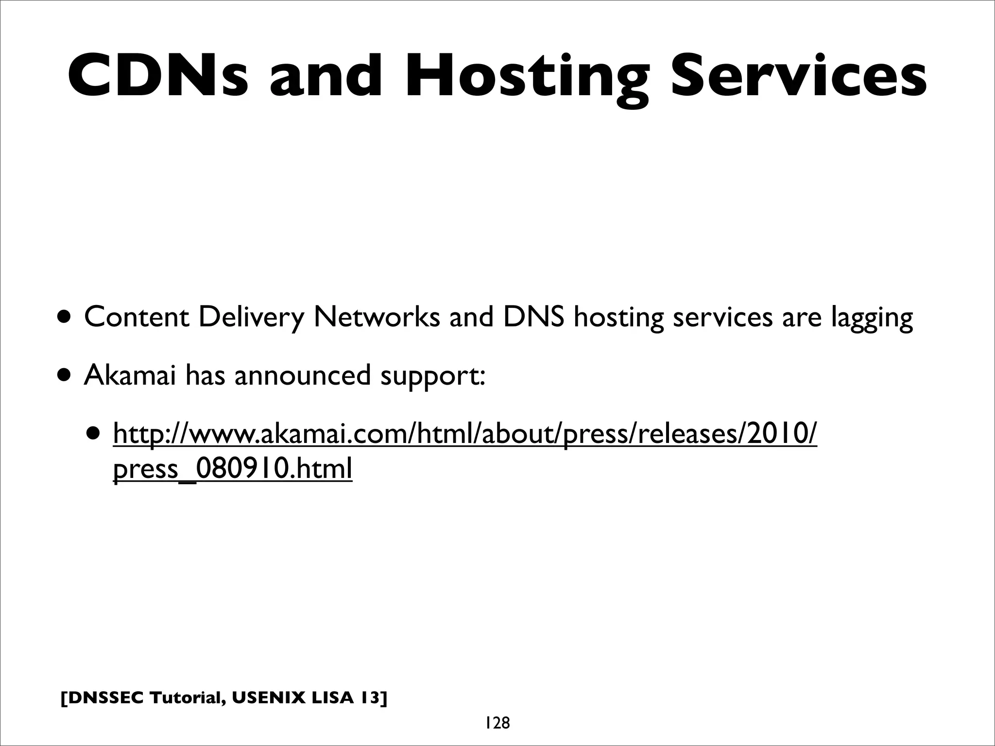 [DNSSEC Tutorial, USENIX LISA 13]
CDNs and Hosting Services
• Content Delivery Networks and DNS hosting services are lagging
• Akamai has announced support:
• http://www.akamai.com/html/about/press/releases/2010/
press_080910.html
128
 