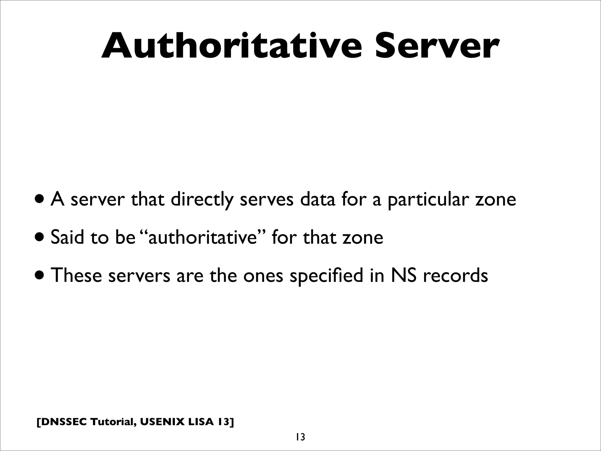 [DNSSEC Tutorial, USENIX LISA 13]
Authoritative Server
•A server that directly serves data for a particular zone
•Said to be “authoritative” for that zone
•These servers are the ones speciﬁed in NS records
13
 