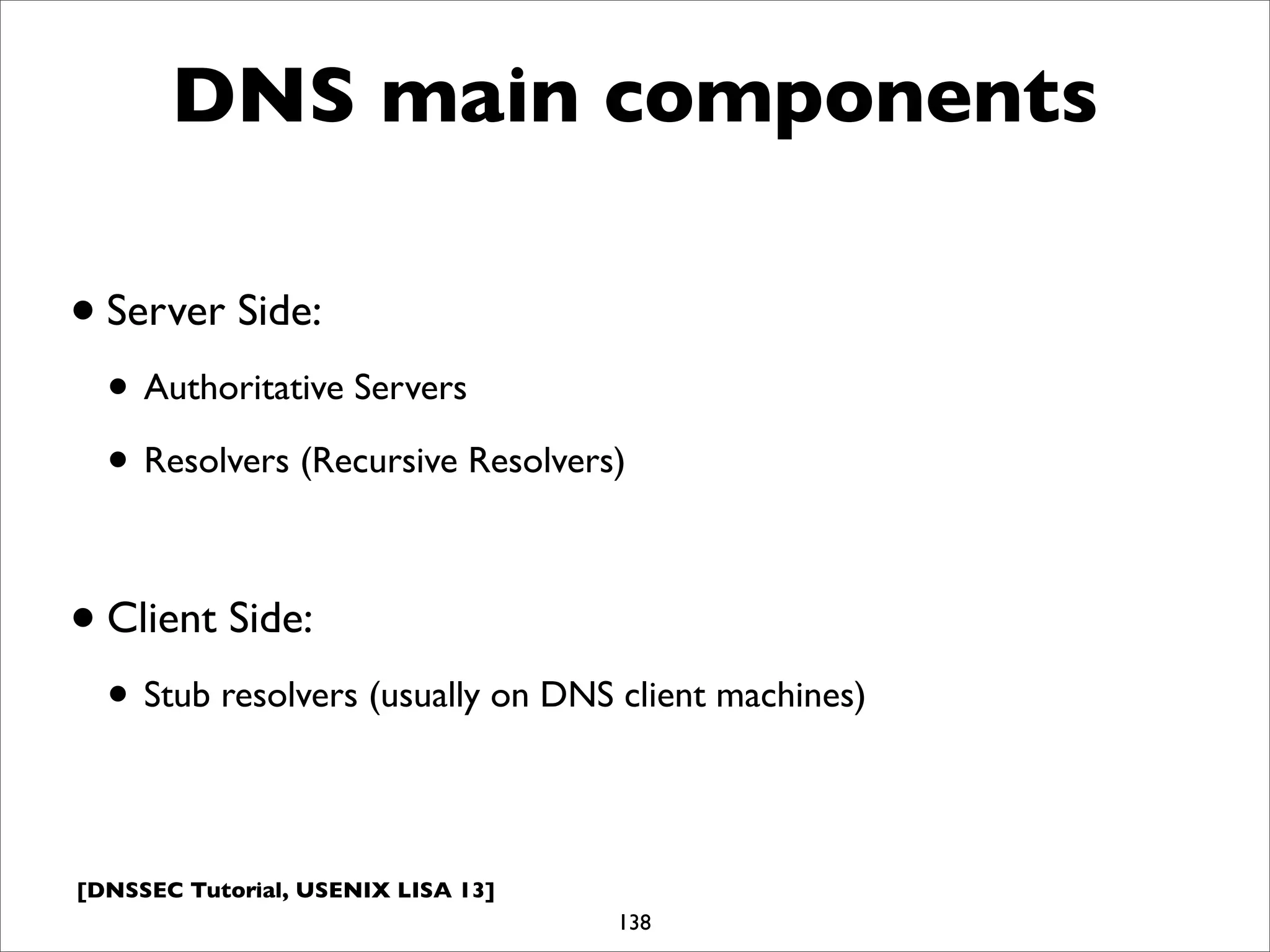 [DNSSEC Tutorial, USENIX LISA 13]
DNS main components
•Server Side:
• Authoritative Servers
• Resolvers (Recursive Resolvers)
•Client Side:
• Stub resolvers (usually on DNS client machines)
138
 