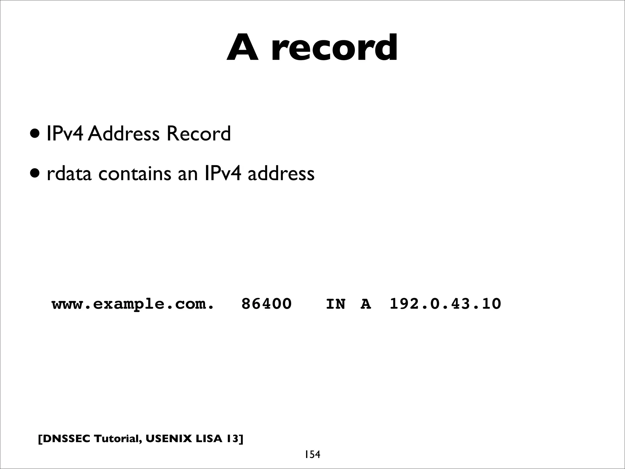 [DNSSEC Tutorial, USENIX LISA 13]
A record
154
www.example.com.! 86400! IN! A! 192.0.43.10
•IPv4 Address Record
•rdata contains an IPv4 address
 
