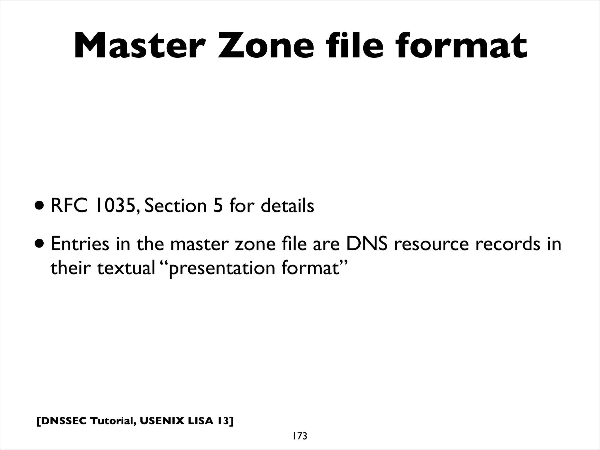 [DNSSEC Tutorial, USENIX LISA 13]
Master Zone ﬁle format
•RFC 1035, Section 5 for details
•Entries in the master zone ﬁle are DNS resource records in
their textual “presentation format”
173
 