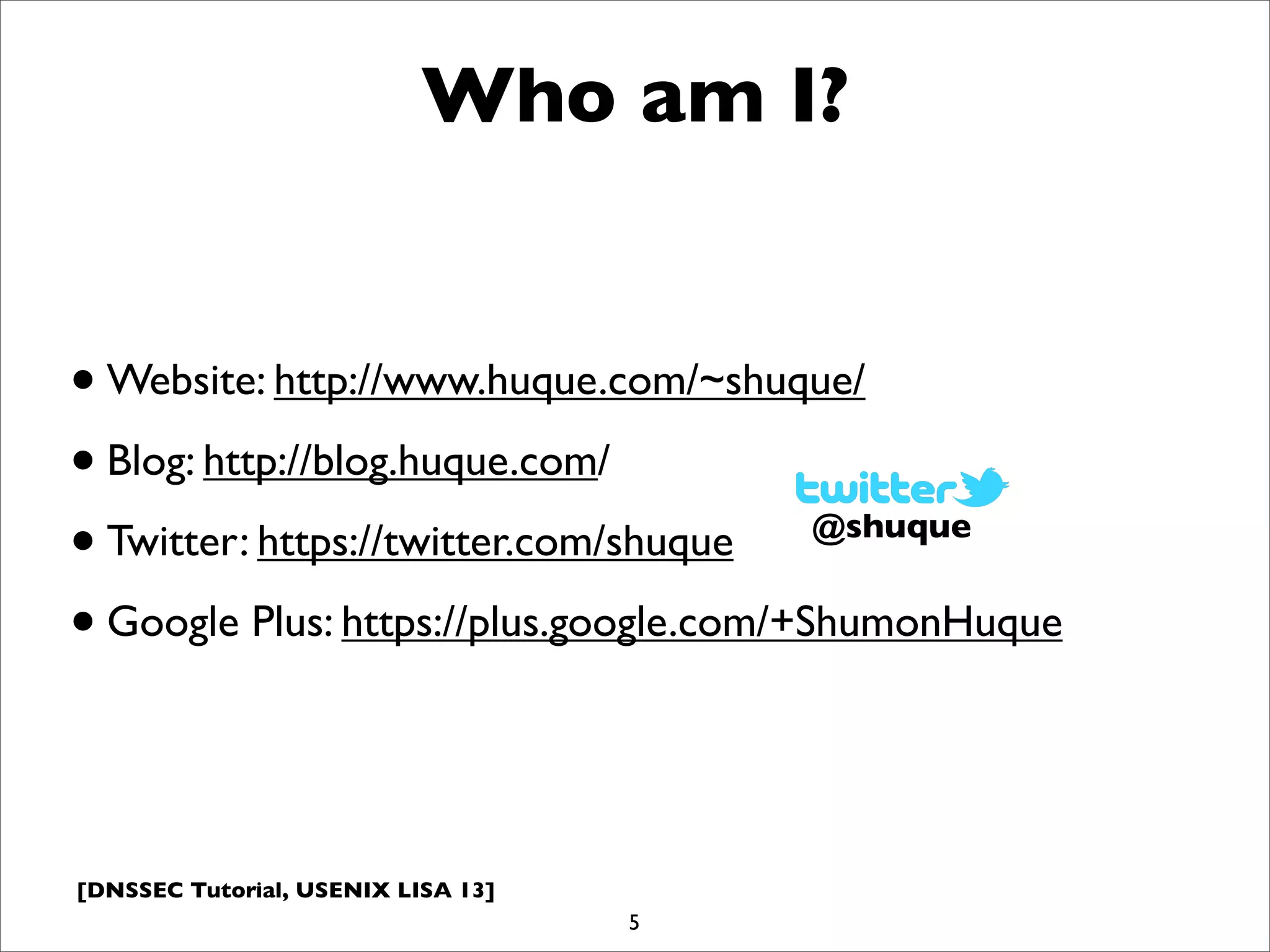 [DNSSEC Tutorial, USENIX LISA 13]
Who am I?
•Website: http://www.huque.com/~shuque/
•Blog: http://blog.huque.com/
•Twitter: https://twitter.com/shuque
•Google Plus: https://plus.google.com/+ShumonHuque
5
@shuque
 