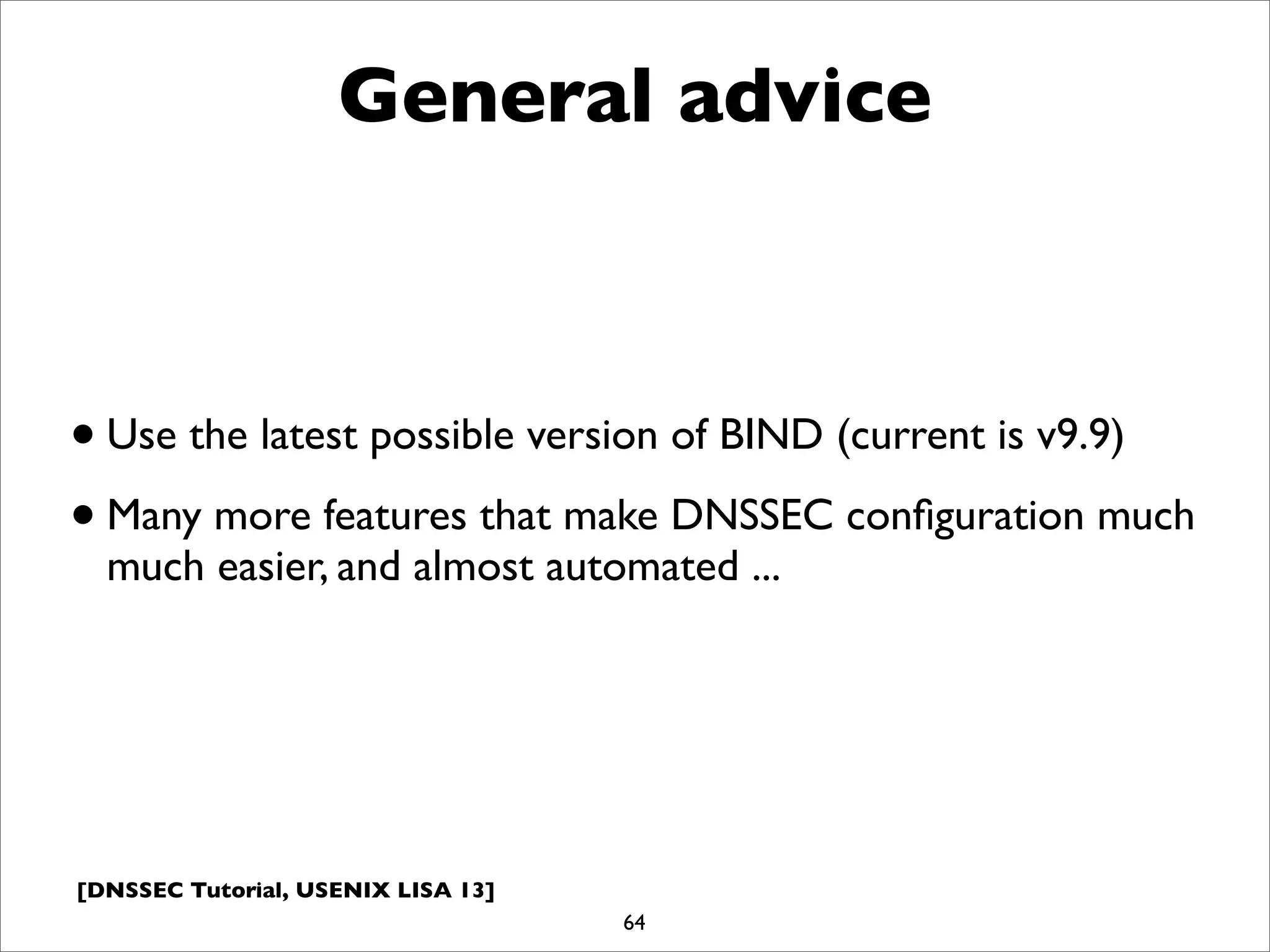 [DNSSEC Tutorial, USENIX LISA 13]
General advice
•Use the latest possible version of BIND (current is v9.9)
•Many more features that make DNSSEC conﬁguration much
much easier, and almost automated ...
64
 