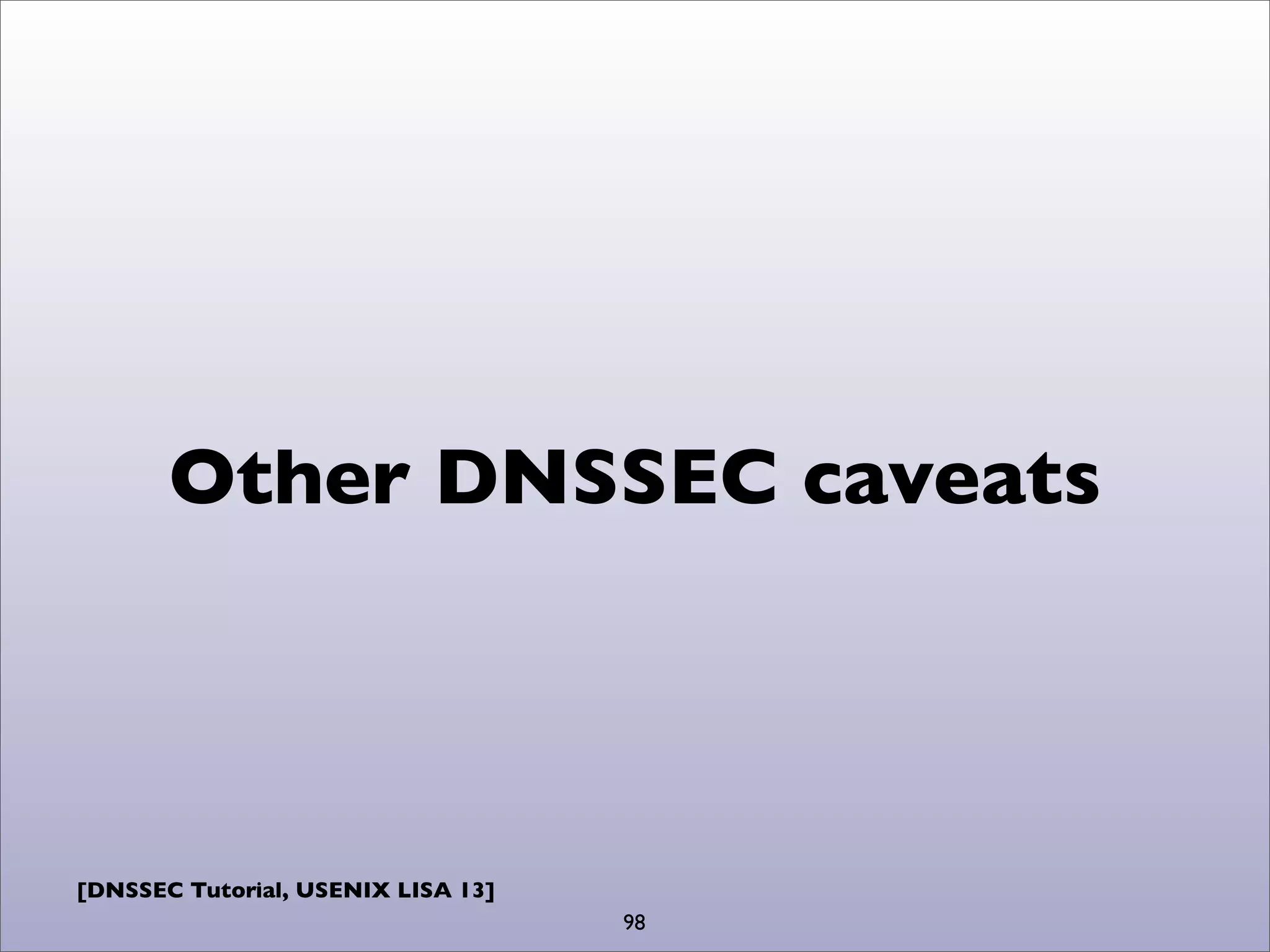[DNSSEC Tutorial, USENIX LISA 13]
Other DNSSEC caveats
98
 