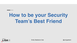 Emily Gladstone Cole @unixgeekem
How to be your Security
Team’s Best Friend
 