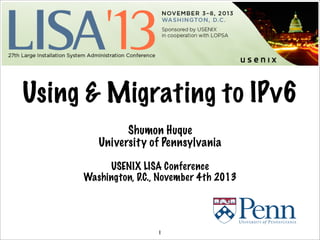 Using & Migrating to IPv6
Shumon Huque
University of Pennsylvania
USENIX LISA Conference
Washington, D.C., November 4th 2013
1
 