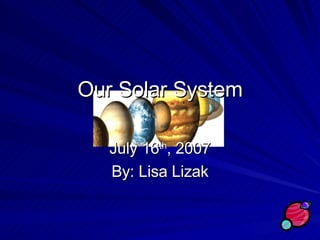 Our Solar System July 16 th , 2007 By: Lisa Lizak 