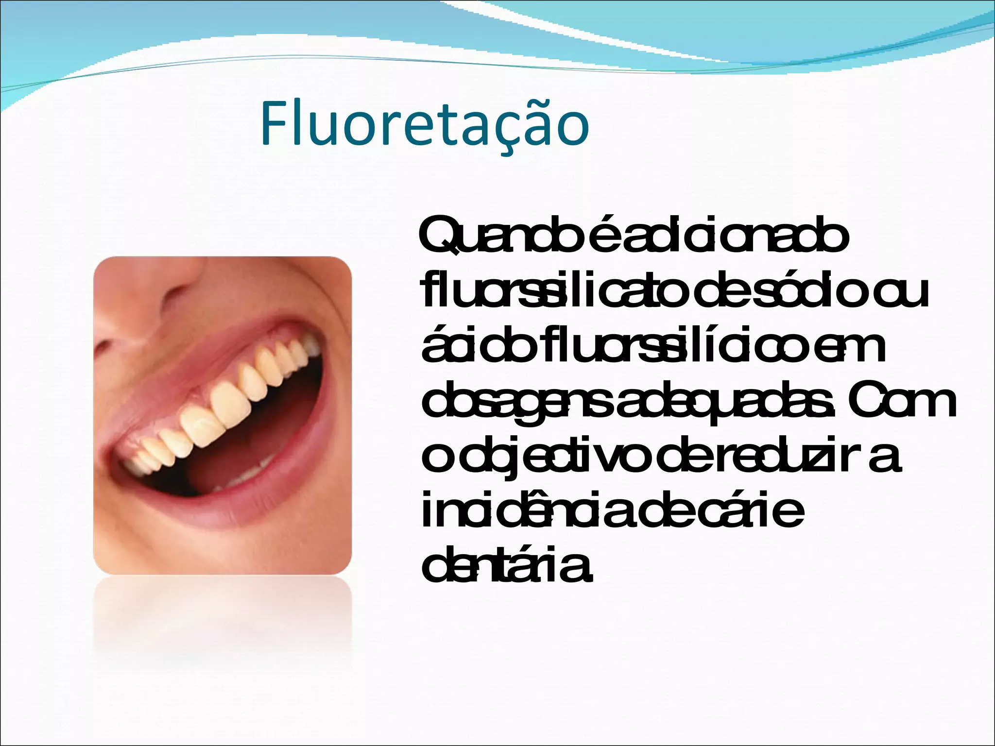 Fluoretação Quando é adicionado fluorssilicato de sódio ou ácido fluorssilícico em dosagens adequadas. Com o objectivo de reduzir a incidência de cárie dentária. 