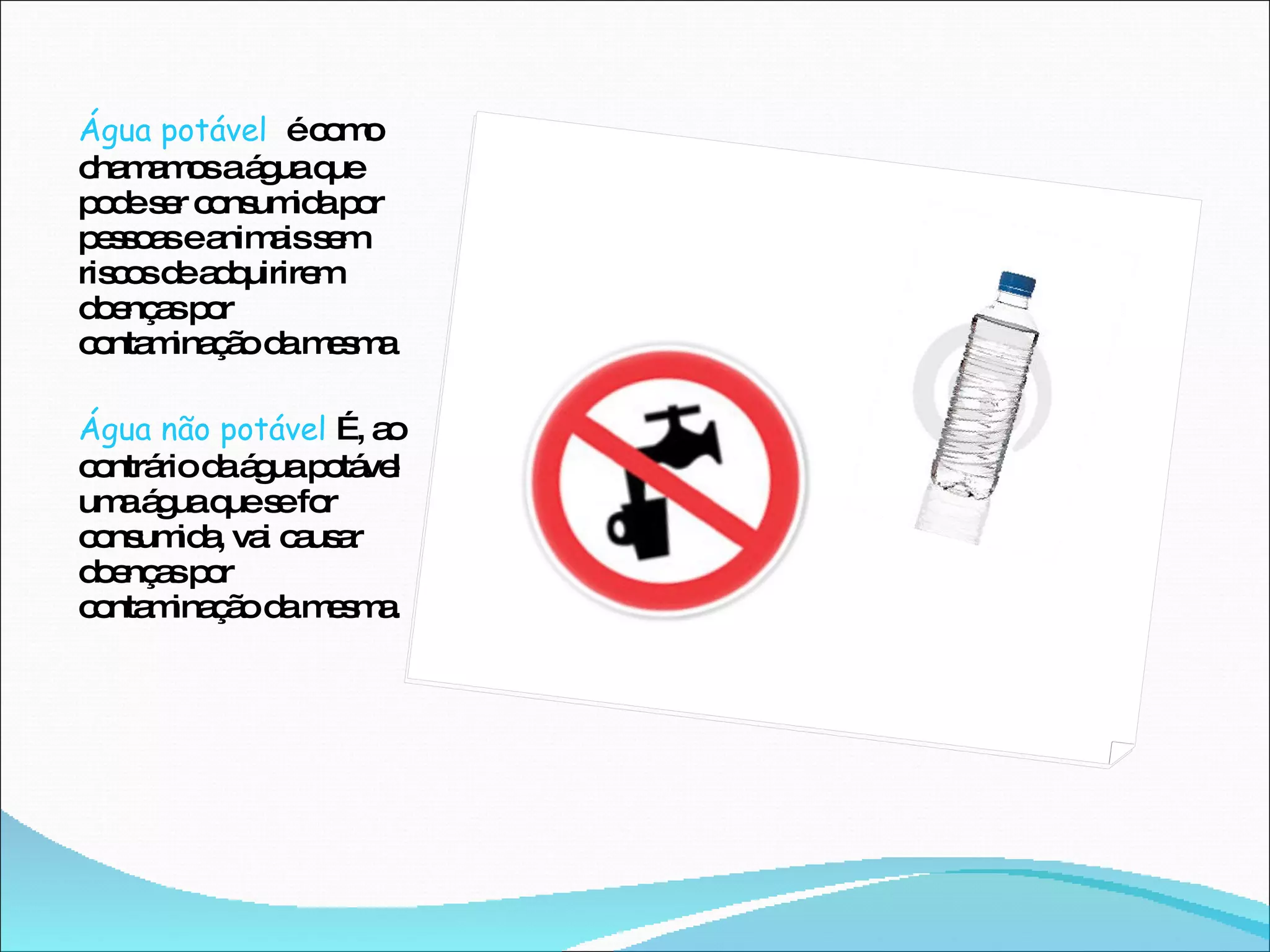 Água potável  é como chamamos a água que pode ser consumida por pessoas e animais sem riscos de adquirirem doenças por contaminação da mesma Água não potável  É, ao contrário da água potável uma água que se for consumida, vai causar doenças por contaminação da mesma. 
