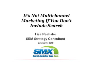 It’s Not Multichannel
Marketing If You Don’t
    Include Search
      Lisa Raehsler
  SEM Strategy Consultant
        October 6, 2010
 