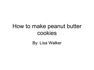 How to make peanut butter cookies By: Lisa Walker 