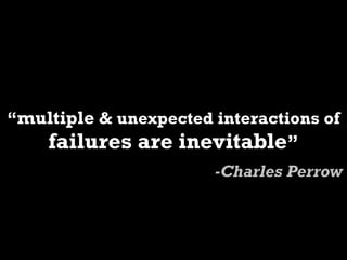 “multiple & unexpected interactions of
    failures are inevitable”
                       -Charles Perrow
 