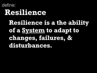 deﬁne:
 Resilience
   Resilience is a the ability
   of a System to adapt to
   changes, failures, &
   disturbances.
 