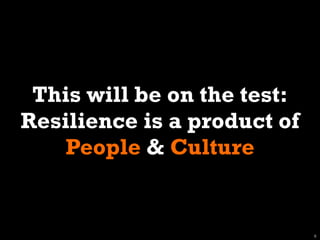 This will be on the test:
Resilience is a product of
    People & Culture


                             9
 