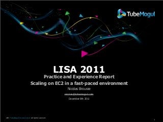 LISA 2011

Practice and Experience Report
Scaling on EC2 in a fast-paced environment
Nicolas Brousse
nicolas@tubemogul.com
December 8th 2011

2011 TubeMogul Incorporated All rights reserved.

1

 