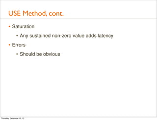 USE Method, cont.
       • Saturation
          • Any sustained non-zero value adds latency
       • Errors
          • Should be obvious




Thursday, December 13, 12
 